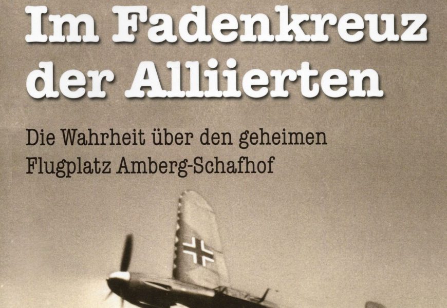 Im Fadenkreuz der Alliierten – Die Wahrheit über den geheimen Flugplatz Amberg-Schafhof